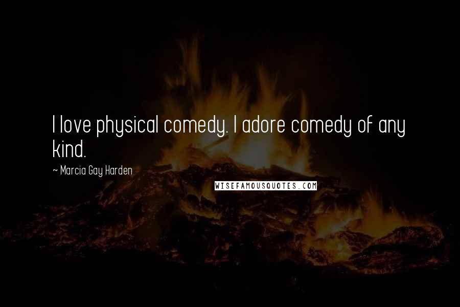 Marcia Gay Harden Quotes: I love physical comedy. I adore comedy of any kind.