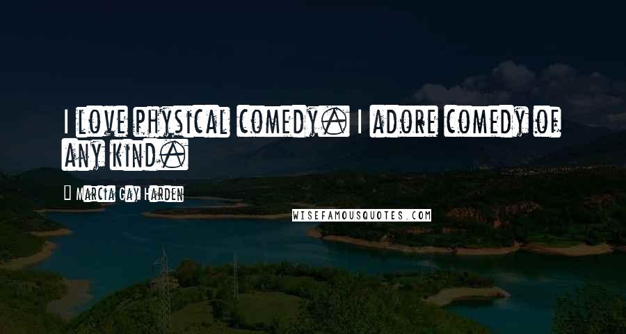 Marcia Gay Harden Quotes: I love physical comedy. I adore comedy of any kind.
