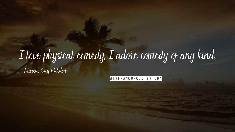 Marcia Gay Harden Quotes: I love physical comedy. I adore comedy of any kind.