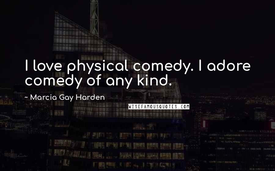 Marcia Gay Harden Quotes: I love physical comedy. I adore comedy of any kind.