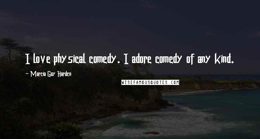Marcia Gay Harden Quotes: I love physical comedy. I adore comedy of any kind.
