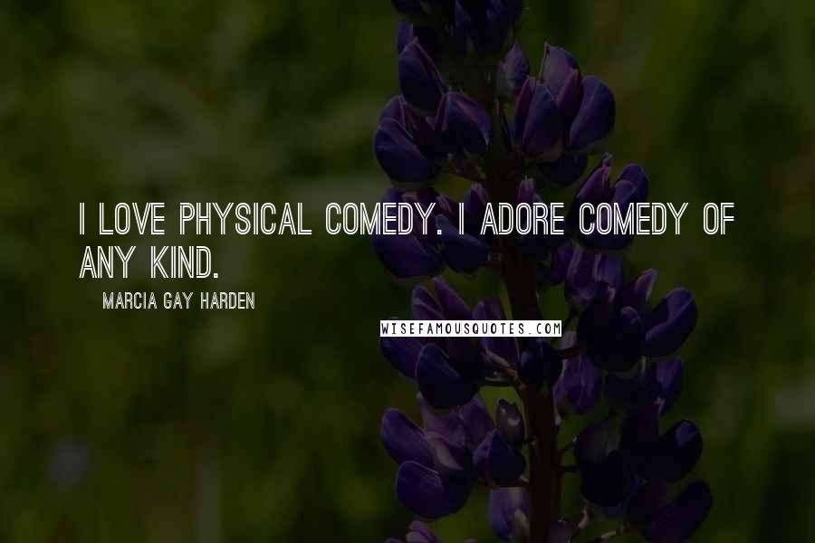 Marcia Gay Harden Quotes: I love physical comedy. I adore comedy of any kind.