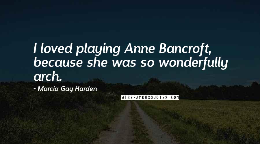 Marcia Gay Harden Quotes: I loved playing Anne Bancroft, because she was so wonderfully arch.