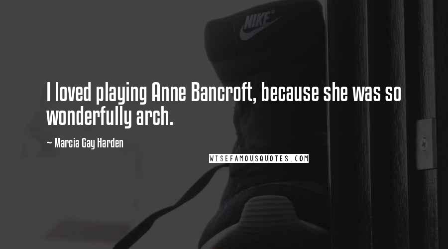 Marcia Gay Harden Quotes: I loved playing Anne Bancroft, because she was so wonderfully arch.