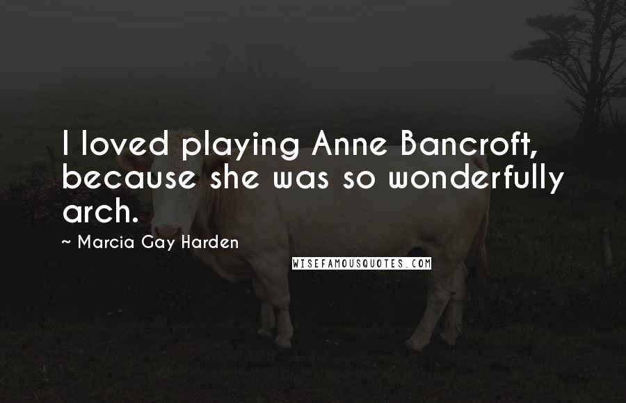Marcia Gay Harden Quotes: I loved playing Anne Bancroft, because she was so wonderfully arch.
