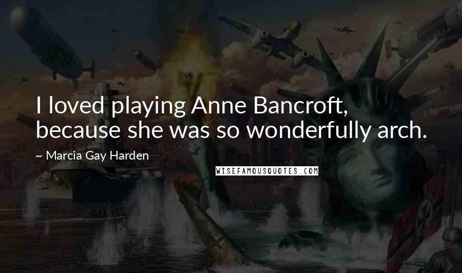 Marcia Gay Harden Quotes: I loved playing Anne Bancroft, because she was so wonderfully arch.