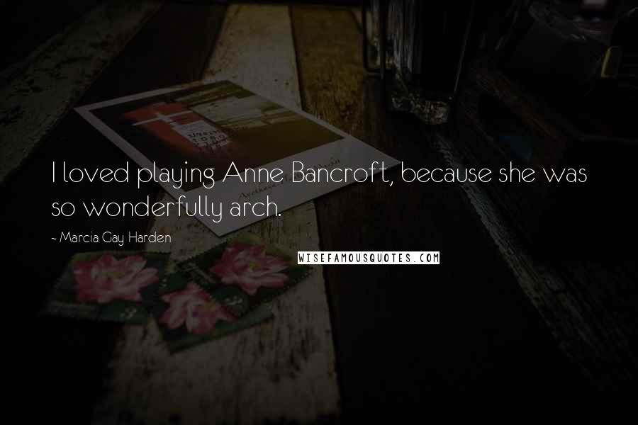 Marcia Gay Harden Quotes: I loved playing Anne Bancroft, because she was so wonderfully arch.