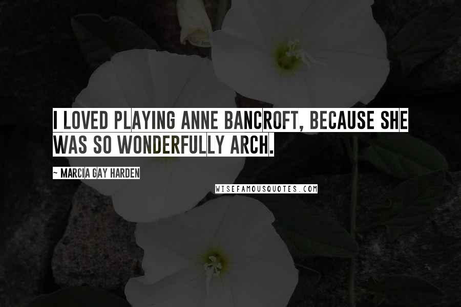 Marcia Gay Harden Quotes: I loved playing Anne Bancroft, because she was so wonderfully arch.