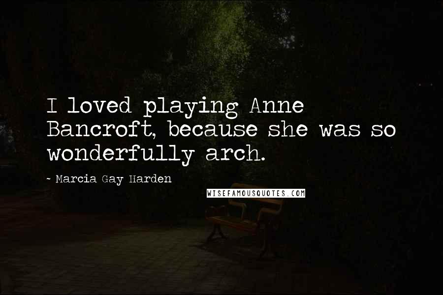 Marcia Gay Harden Quotes: I loved playing Anne Bancroft, because she was so wonderfully arch.