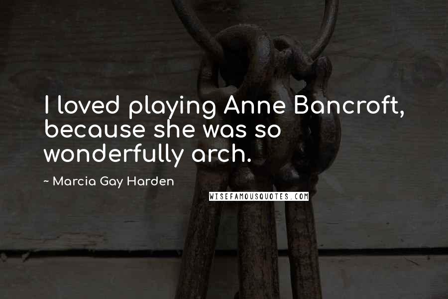 Marcia Gay Harden Quotes: I loved playing Anne Bancroft, because she was so wonderfully arch.