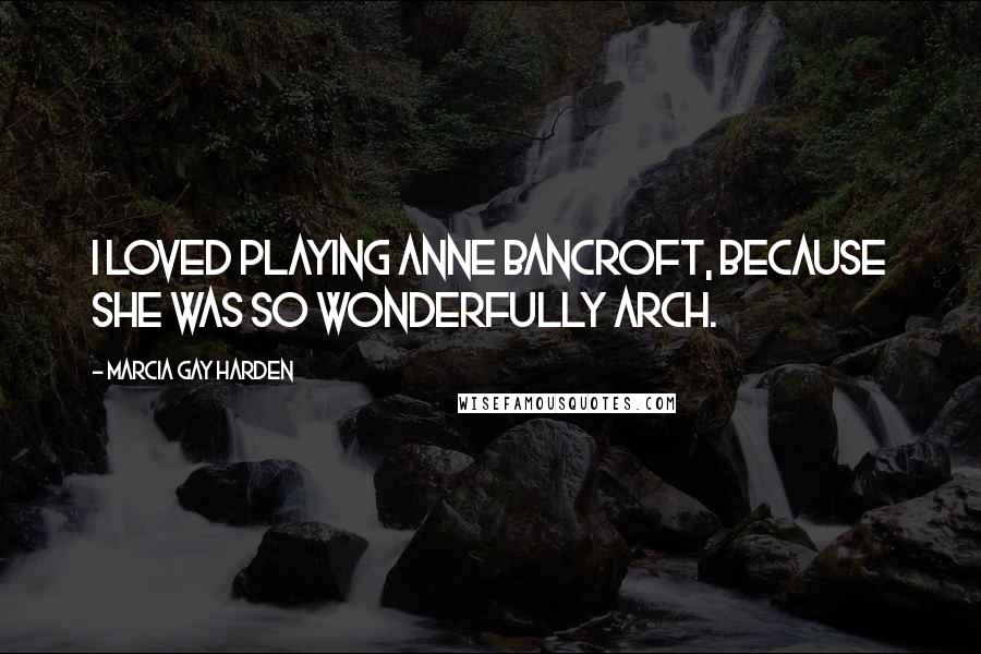 Marcia Gay Harden Quotes: I loved playing Anne Bancroft, because she was so wonderfully arch.