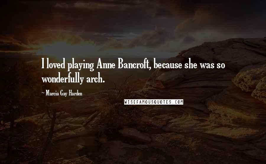 Marcia Gay Harden Quotes: I loved playing Anne Bancroft, because she was so wonderfully arch.