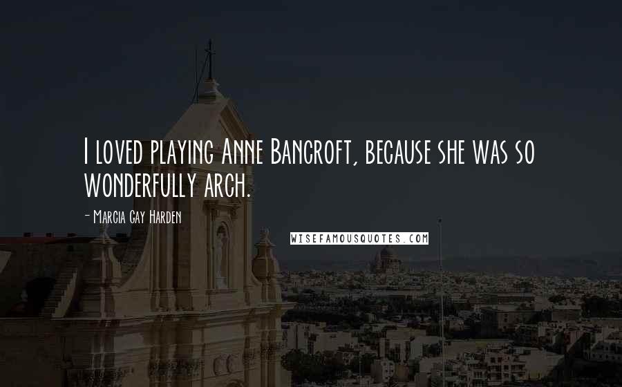 Marcia Gay Harden Quotes: I loved playing Anne Bancroft, because she was so wonderfully arch.