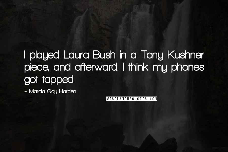 Marcia Gay Harden Quotes: I played Laura Bush in a Tony Kushner piece, and afterward, I think my phones got tapped.