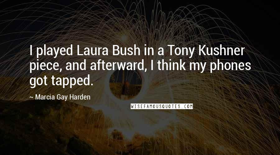 Marcia Gay Harden Quotes: I played Laura Bush in a Tony Kushner piece, and afterward, I think my phones got tapped.