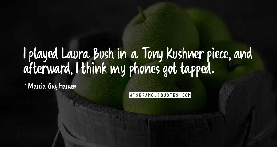 Marcia Gay Harden Quotes: I played Laura Bush in a Tony Kushner piece, and afterward, I think my phones got tapped.