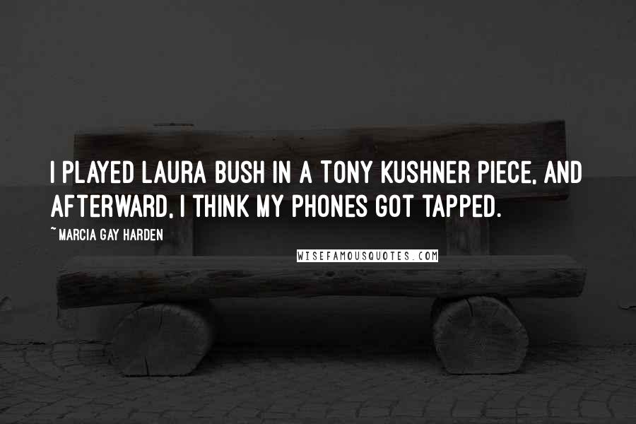 Marcia Gay Harden Quotes: I played Laura Bush in a Tony Kushner piece, and afterward, I think my phones got tapped.