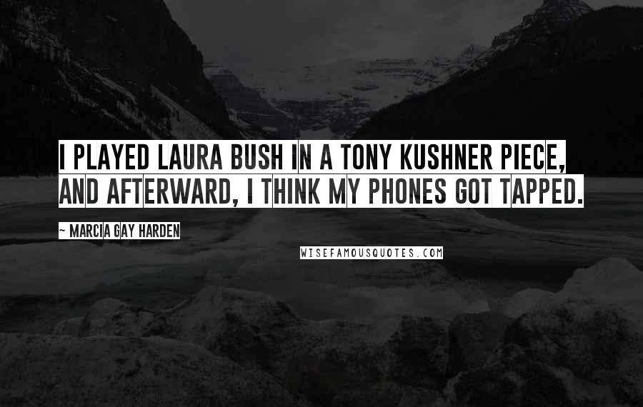 Marcia Gay Harden Quotes: I played Laura Bush in a Tony Kushner piece, and afterward, I think my phones got tapped.