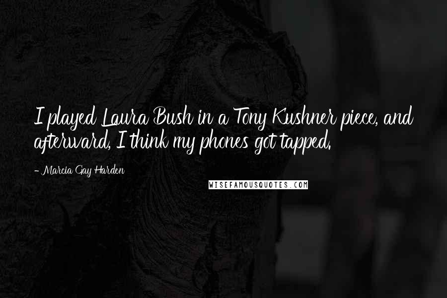 Marcia Gay Harden Quotes: I played Laura Bush in a Tony Kushner piece, and afterward, I think my phones got tapped.