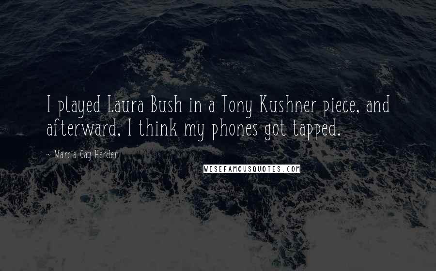 Marcia Gay Harden Quotes: I played Laura Bush in a Tony Kushner piece, and afterward, I think my phones got tapped.