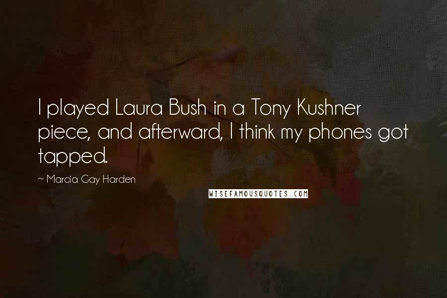 Marcia Gay Harden Quotes: I played Laura Bush in a Tony Kushner piece, and afterward, I think my phones got tapped.