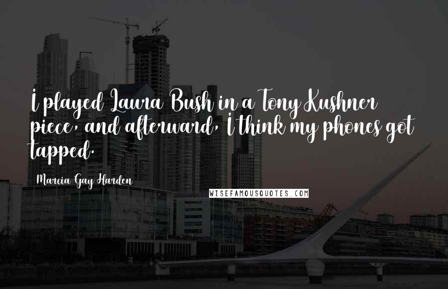 Marcia Gay Harden Quotes: I played Laura Bush in a Tony Kushner piece, and afterward, I think my phones got tapped.