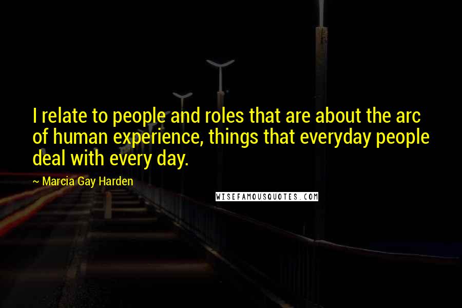 Marcia Gay Harden Quotes: I relate to people and roles that are about the arc of human experience, things that everyday people deal with every day.