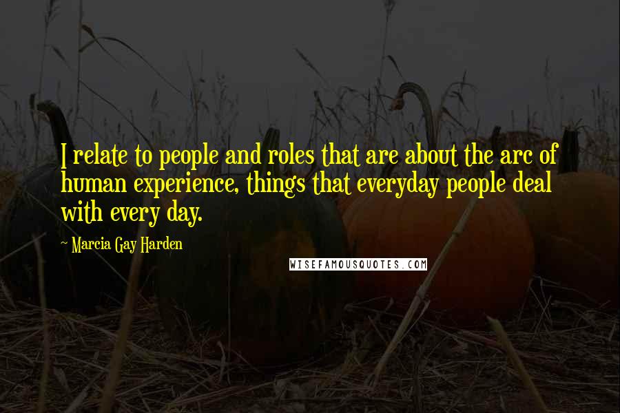 Marcia Gay Harden Quotes: I relate to people and roles that are about the arc of human experience, things that everyday people deal with every day.