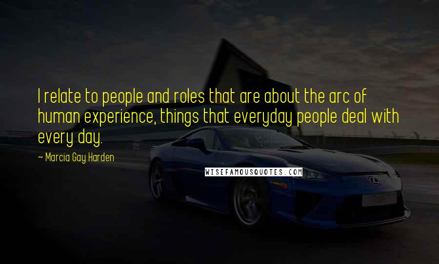 Marcia Gay Harden Quotes: I relate to people and roles that are about the arc of human experience, things that everyday people deal with every day.