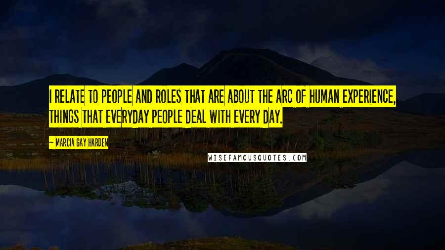 Marcia Gay Harden Quotes: I relate to people and roles that are about the arc of human experience, things that everyday people deal with every day.