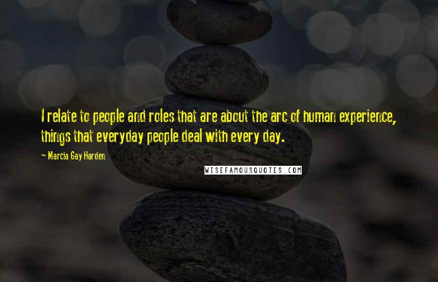 Marcia Gay Harden Quotes: I relate to people and roles that are about the arc of human experience, things that everyday people deal with every day.