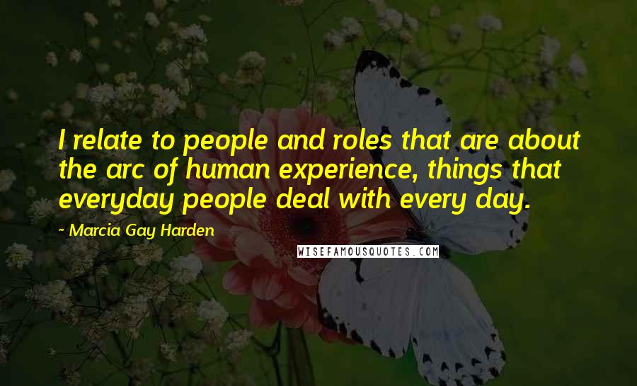 Marcia Gay Harden Quotes: I relate to people and roles that are about the arc of human experience, things that everyday people deal with every day.