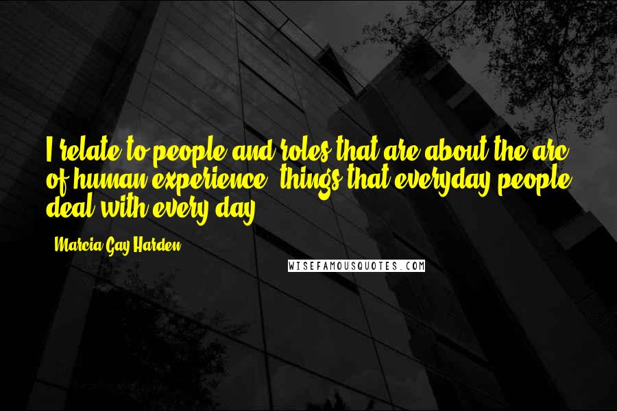Marcia Gay Harden Quotes: I relate to people and roles that are about the arc of human experience, things that everyday people deal with every day.