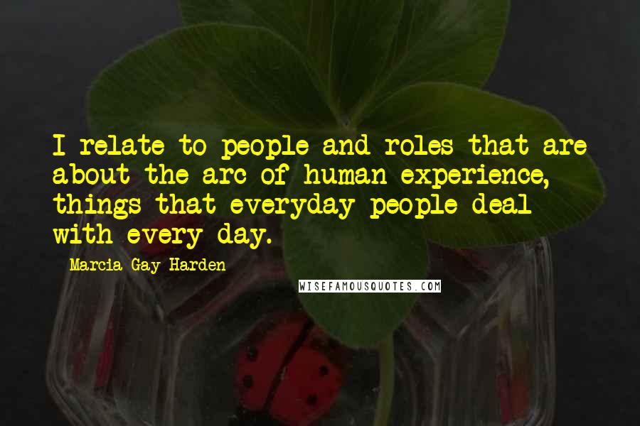 Marcia Gay Harden Quotes: I relate to people and roles that are about the arc of human experience, things that everyday people deal with every day.
