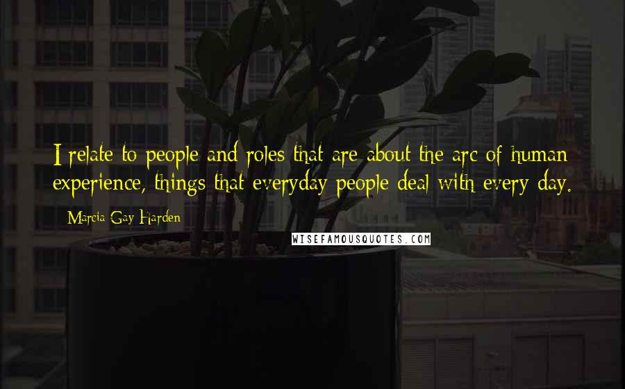 Marcia Gay Harden Quotes: I relate to people and roles that are about the arc of human experience, things that everyday people deal with every day.