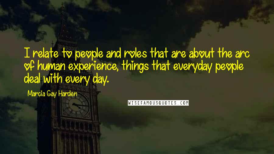 Marcia Gay Harden Quotes: I relate to people and roles that are about the arc of human experience, things that everyday people deal with every day.