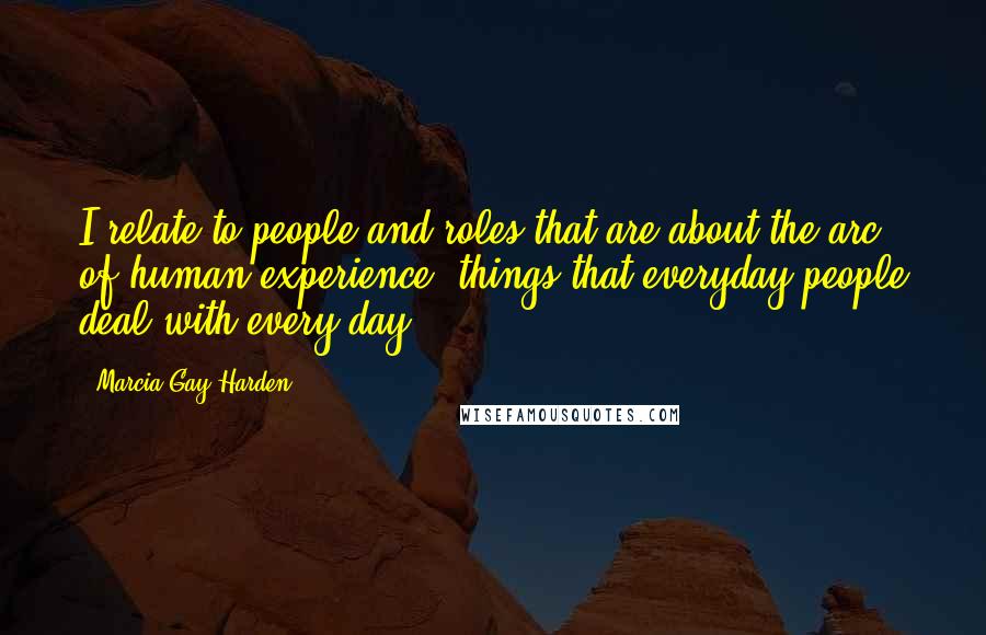 Marcia Gay Harden Quotes: I relate to people and roles that are about the arc of human experience, things that everyday people deal with every day.