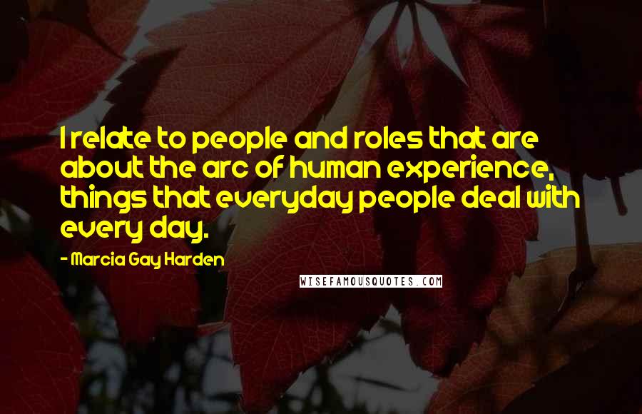 Marcia Gay Harden Quotes: I relate to people and roles that are about the arc of human experience, things that everyday people deal with every day.