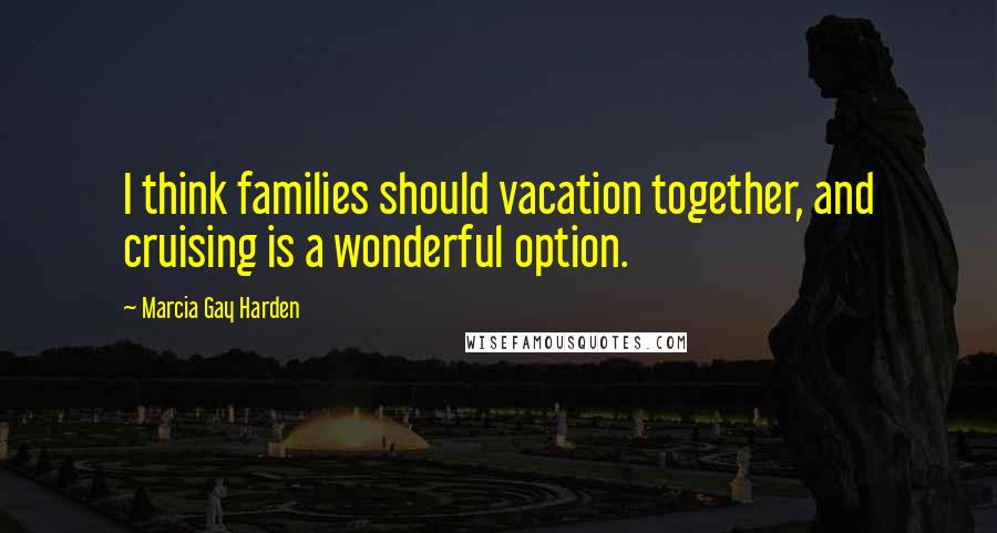 Marcia Gay Harden Quotes: I think families should vacation together, and cruising is a wonderful option.