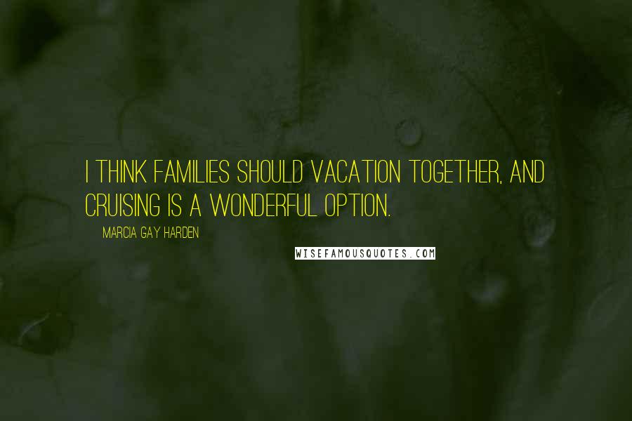 Marcia Gay Harden Quotes: I think families should vacation together, and cruising is a wonderful option.