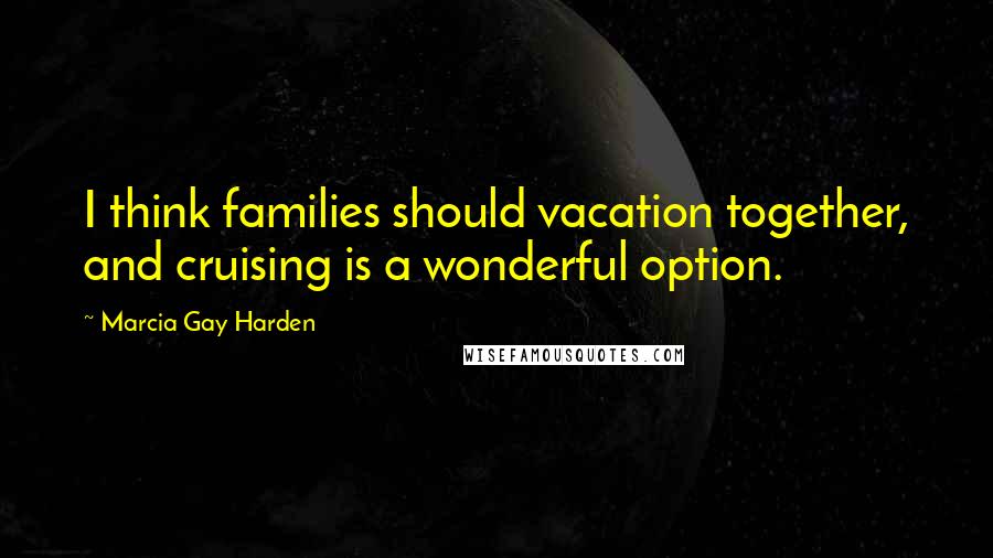 Marcia Gay Harden Quotes: I think families should vacation together, and cruising is a wonderful option.
