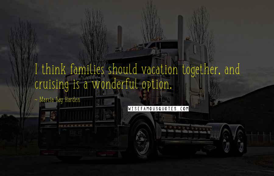 Marcia Gay Harden Quotes: I think families should vacation together, and cruising is a wonderful option.