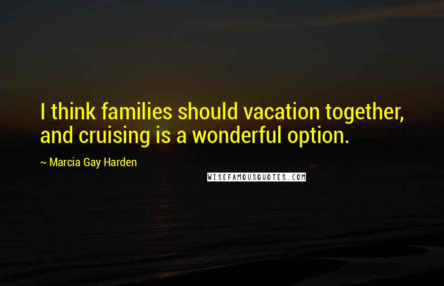Marcia Gay Harden Quotes: I think families should vacation together, and cruising is a wonderful option.