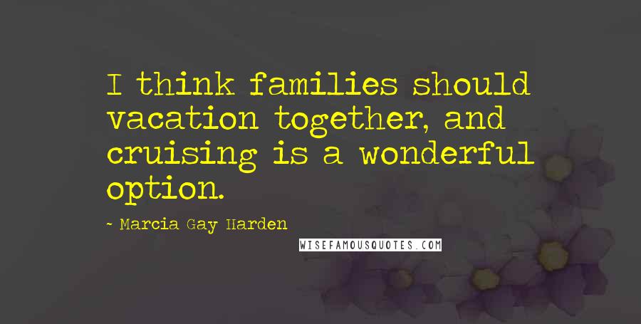 Marcia Gay Harden Quotes: I think families should vacation together, and cruising is a wonderful option.