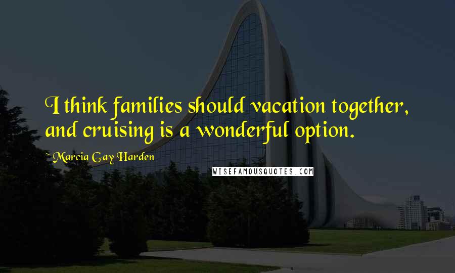 Marcia Gay Harden Quotes: I think families should vacation together, and cruising is a wonderful option.