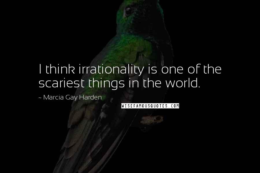 Marcia Gay Harden Quotes: I think irrationality is one of the scariest things in the world.
