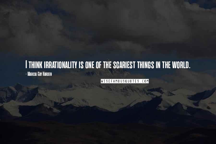 Marcia Gay Harden Quotes: I think irrationality is one of the scariest things in the world.