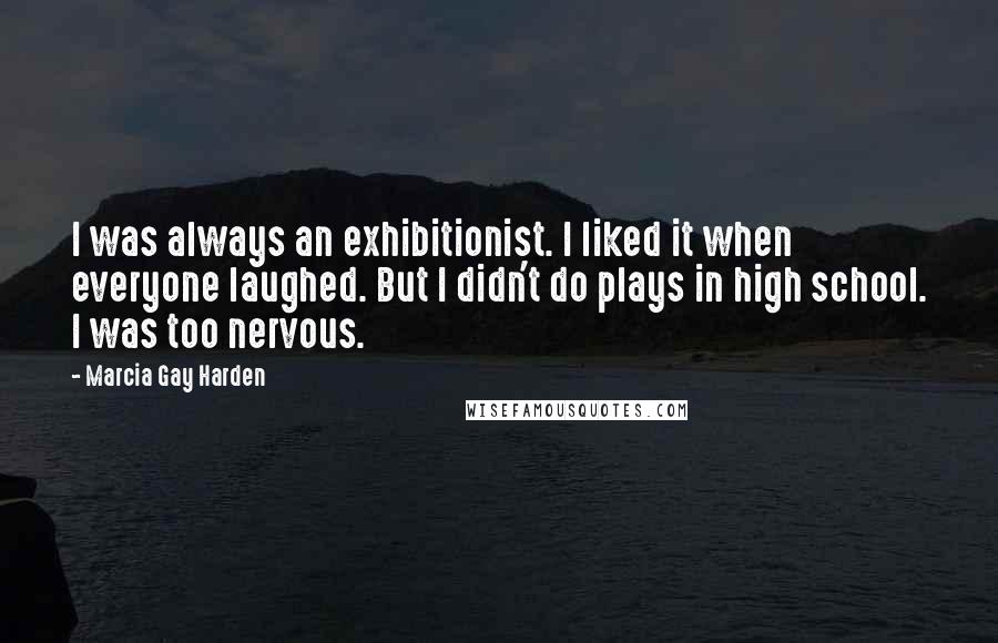 Marcia Gay Harden Quotes: I was always an exhibitionist. I liked it when everyone laughed. But I didn't do plays in high school. I was too nervous.