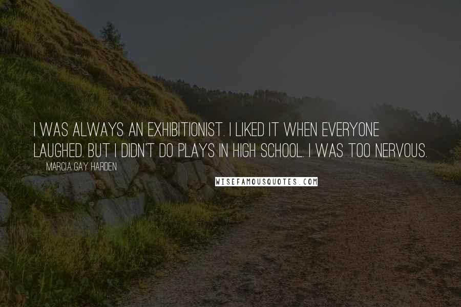 Marcia Gay Harden Quotes: I was always an exhibitionist. I liked it when everyone laughed. But I didn't do plays in high school. I was too nervous.
