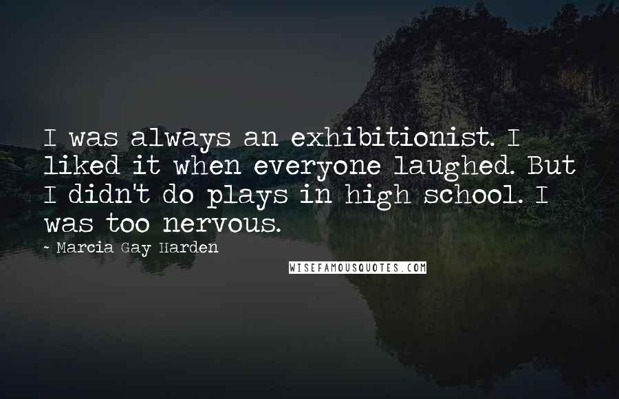 Marcia Gay Harden Quotes: I was always an exhibitionist. I liked it when everyone laughed. But I didn't do plays in high school. I was too nervous.